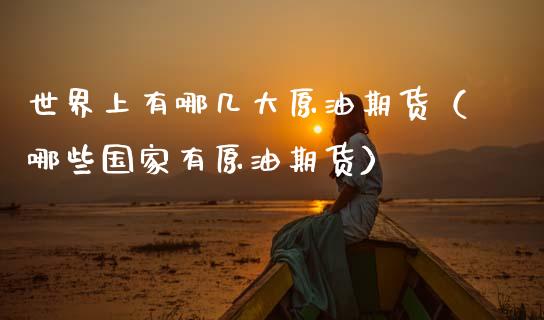 世界上有哪几大原油期货（哪些国家有原油期货）_https://www.apanben.com_期货学院_第1张