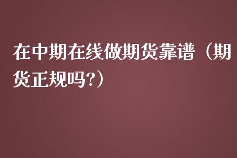 在中期在线做期货靠谱（期货正规吗?）_https://www.apanben.com_在线喊单_第1张