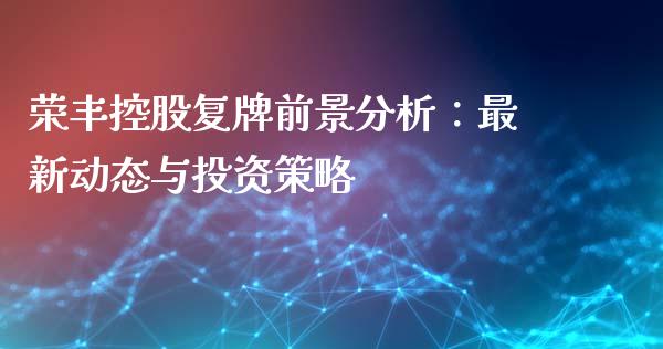 荣丰控股复牌前景分析：最新动态与投资策略_https://www.apanben.com_国际期货_第1张