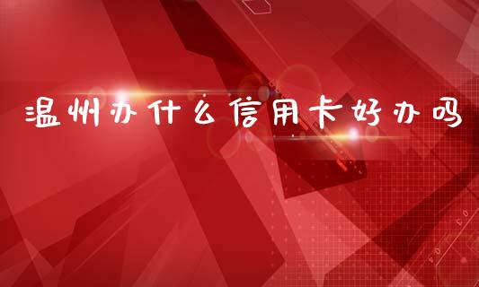 温州办什么信用卡好办吗_https://www.apanben.com_财经资讯_第1张