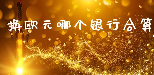 换欧元哪个银行合算_https://www.apanben.com_国际期货_第1张