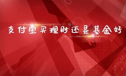支付宝买理财还是基金好_https://www.apanben.com_财经资讯_第1张