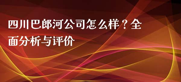 四川巴郎河公司怎么样？全面分析与评价_https://www.apanben.com_股市指导_第1张