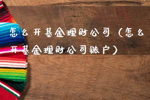 怎么开基金理财公司（怎么开基金理财公司账户）_https://www.apanben.com_财经资讯_第1张