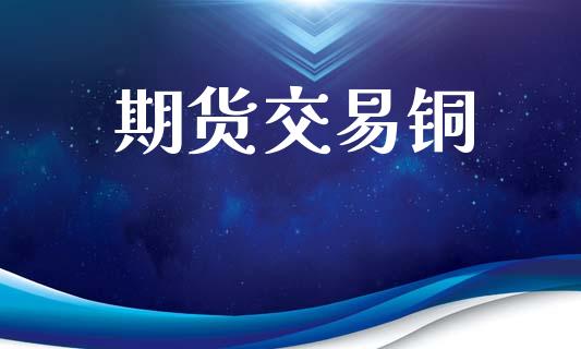 期货交易铜_https://www.apanben.com_国际期货_第1张