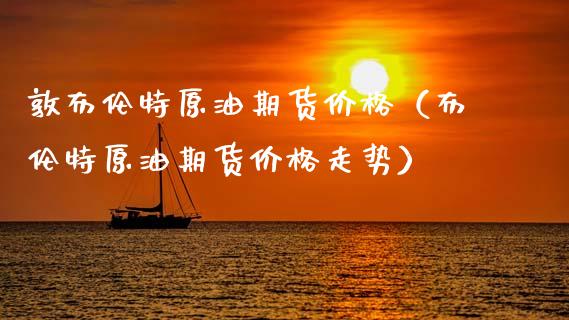 敦布伦特原油期货价格（布伦特原油期货价格走势）_https://www.apanben.com_国际期货_第1张