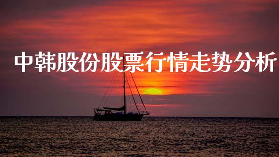 中韩股份股票行情走势分析_https://www.apanben.com_股市分析_第1张