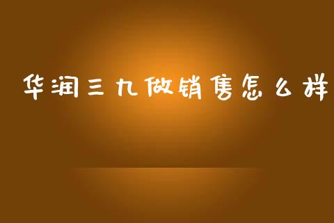 华润三九做销售怎么样_https://www.apanben.com_财经资讯_第1张