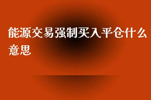 能源交易强制买入平仓什么意思_https://www.apanben.com_国际期货_第1张