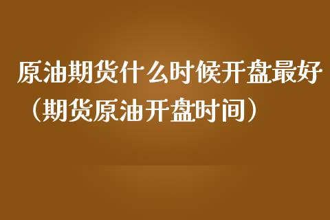 原油期货什么时候开盘最好（期货原油开盘时间）_https://www.apanben.com_国际期货_第1张