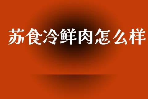 苏食冷鲜肉怎么样_https://www.apanben.com_国际财经_第1张