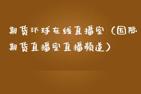 期货环球在线直播室（国际期货直播室直播频道）_https://www.apanben.com_在线喊单_第1张