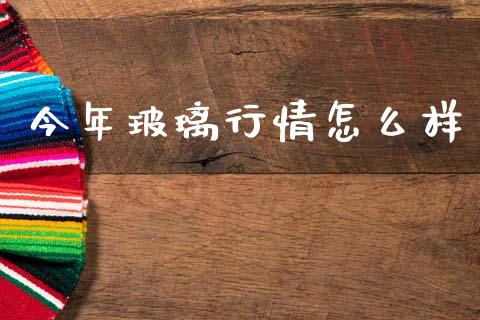 今年玻璃行情怎么样_https://www.apanben.com_国际期货_第1张