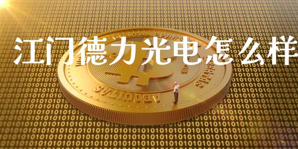 江门德力光电怎么样_https://www.apanben.com_财经资讯_第1张