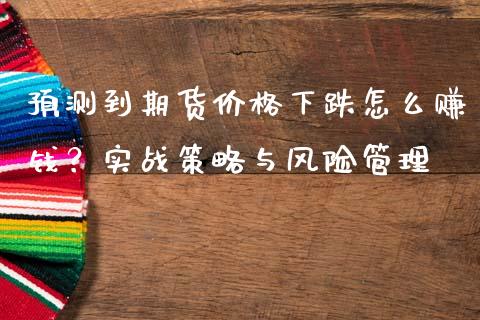 预测到期货价格下跌怎么赚钱？实战策略与风险管理_https://www.apanben.com_国际财经_第1张