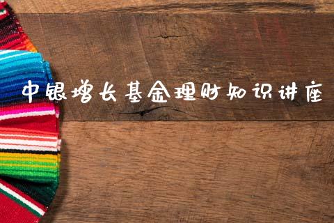 中银增长基金理财知识讲座_https://www.apanben.com_国际财经_第1张