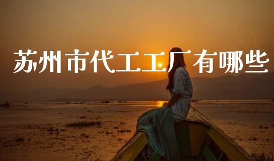 苏州市代工工厂有哪些_https://www.apanben.com_国际财经_第1张