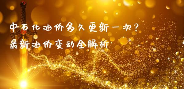 中石化油价多久更新一次？最新油价变动全解析_https://www.apanben.com_期货学院_第1张
