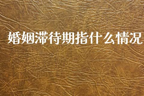 婚姻滞待期指什么情况_https://www.apanben.com_国际期货_第1张