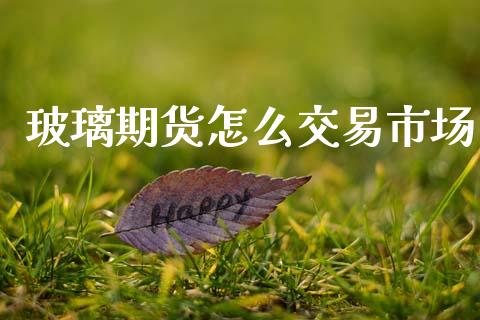 玻璃期货怎么交易市场_https://www.apanben.com_股市指导_第1张