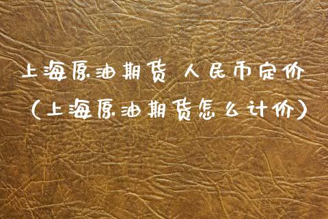 上海原油期货 人民币定价（上海原油期货怎么计价）_https://www.apanben.com_国际期货_第1张