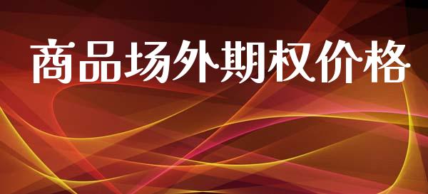 商品场外期权价格_https://www.apanben.com_国际期货_第1张