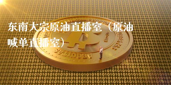 东南大宗原油直播室（原油喊单直播室）_https://www.apanben.com_在线喊单_第1张