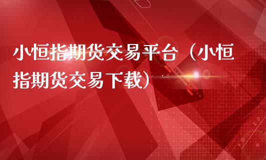 小恒指期货交易平台（小恒指期货交易下载）_https://www.apanben.com_国际财经_第1张