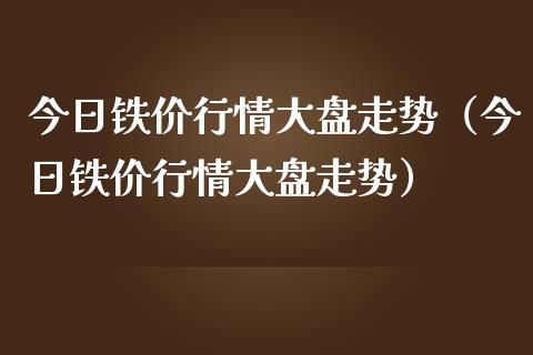 今日铁价行情大盘走势（今日铁价行情大盘走势）_https://www.apanben.com_期货学院_第1张
