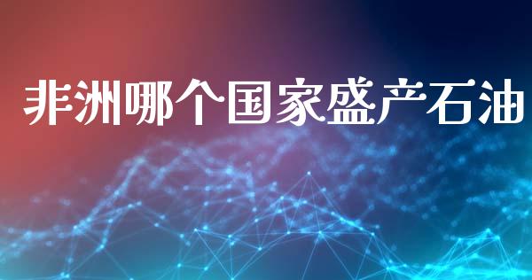 非洲哪个国家盛产石油_https://www.apanben.com_在线喊单_第1张