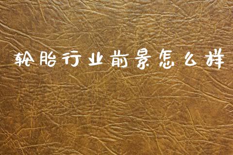 轮胎行业前景怎么样_https://www.apanben.com_期货学院_第1张