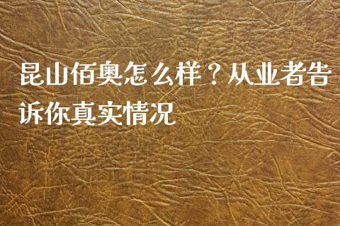 昆山佰奥怎么样？从业者告诉你真实情况_https://www.apanben.com_国际期货_第1张