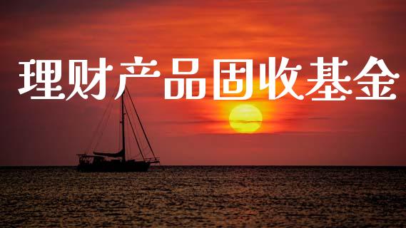 理财产品固收基金_https://www.apanben.com_国际财经_第1张