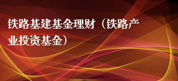 铁路基建基金理财（铁路产业投资基金）_https://www.apanben.com_国际财经_第1张