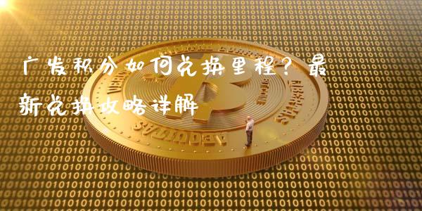 广发积分如何兑换里程？最新兑换攻略详解_https://www.apanben.com_股市分析_第1张