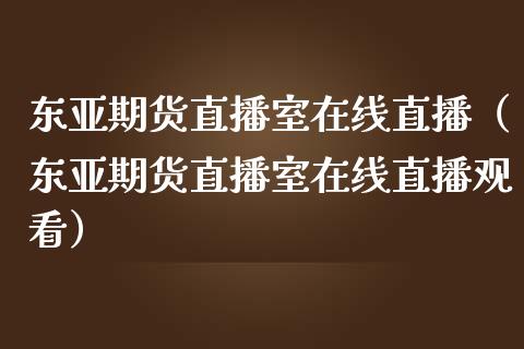 东亚期货直播室在线直播（东亚期货直播室在线直播观看）_https://www.apanben.com_在线喊单_第1张