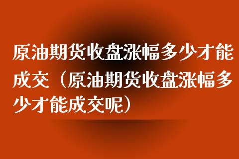 原油期货收盘涨幅多少才能成交（原油期货收盘涨幅多少才能成交呢）_https://www.apanben.com_国际期货_第1张