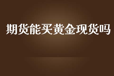 期货能买黄金现货吗_https://www.apanben.com_国际期货_第1张