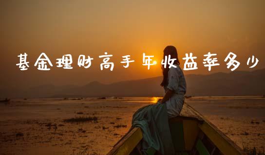 基金理财高手年收益率多少_https://www.apanben.com_财经资讯_第1张