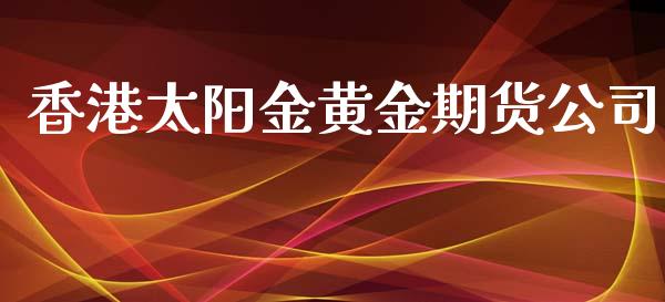 香港太阳金黄金期货公司_https://www.apanben.com_国际期货_第1张