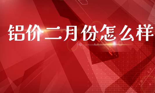 铝价二月份怎么样_https://www.apanben.com_国际期货_第1张