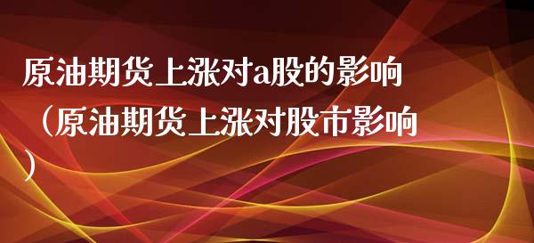 原油期货上涨对a股的影响（原油期货上涨对股市影响）_https://www.apanben.com_期货学院_第1张