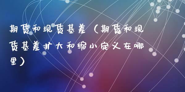 期货和现货基差（期货和现货基差扩大和缩小定义在哪里）_https://www.apanben.com_期货学院_第1张