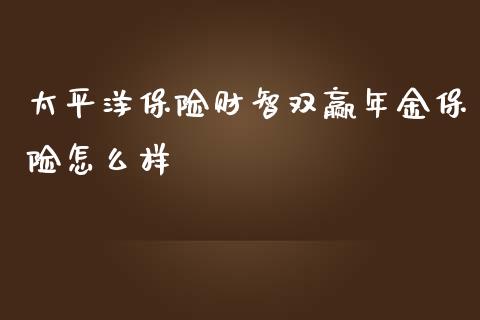 太平洋保险财智双赢年金保险怎么样_https://www.apanben.com_期货学院_第1张