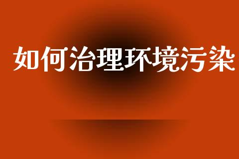 如何治理环境污染_https://www.apanben.com_股市分析_第1张