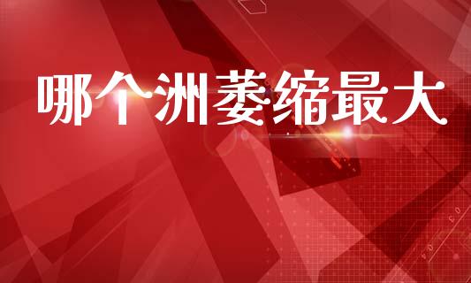 哪个洲萎缩最大_https://www.apanben.com_国际期货_第1张