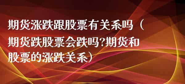 期货涨跌跟股票有关系吗（期货跌股票会跌吗?期货和股票的涨跌关系）_https://www.apanben.com_期货学院_第1张
