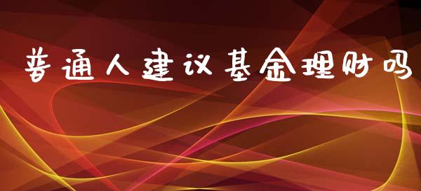 普通人建议基金理财吗_https://www.apanben.com_财经资讯_第1张