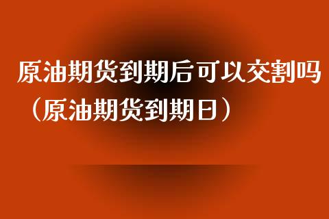 原油期货到期后可以交割吗（原油期货到期日）_https://www.apanben.com_国际期货_第1张