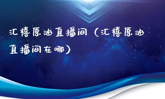 汇禧原油直播间（汇禧原油直播间在哪）_https://www.apanben.com_在线喊单_第1张